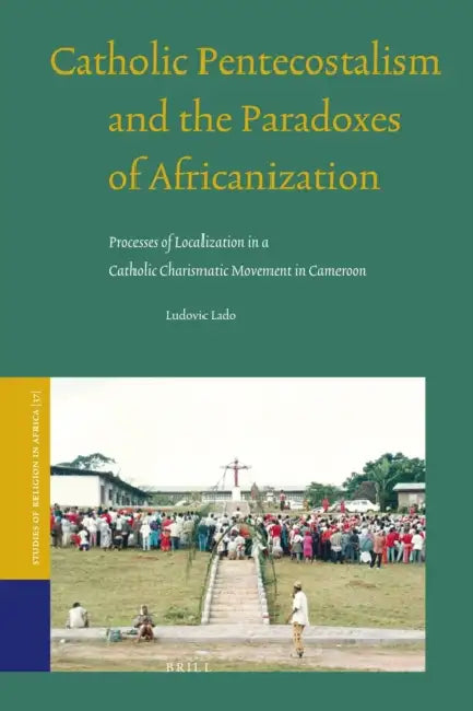 Catholic Pentecostalism and the Paradoxes of Africanization: Processes of Localization in a Catholic Charismatic Movement in Cameroon by Ludovic Lado