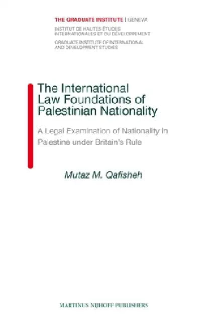 The International Law Foundations of Palestinian Nationality: A Legal Examination of Nationality in Palestine Under Britain's Rule by Mutaz Qafisheh