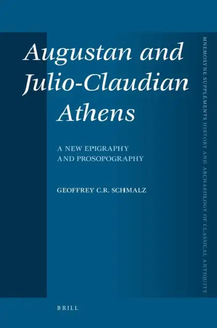 Augustan and Julio-Claudian Athens: A New Epigraphy and Prosopography by Geoffrey Schmalz
