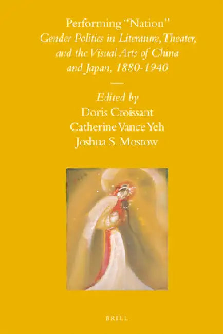 Performing Nation: Gender Politics in Literature, Theater, and the Visual Arts of China and Japan, 1880-1940 by Doris Croissant, Catherine Vance Yeh, Joshua S. Mostow