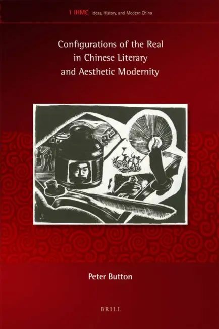 Configurations of the Real in Chinese Literary and Aesthetic Modernity by Peter Button