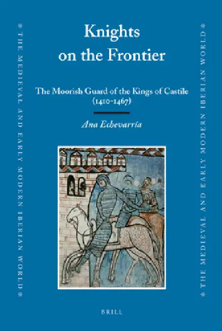 Knights on the Frontier: The Moorish Guard of the Kings of Castile (1410-1467) by Ana Echevarria