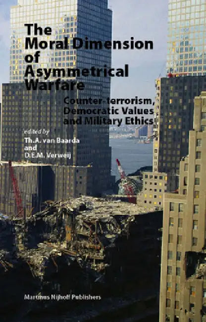 The Moral Dimension of Asymmetrical Warfare: Counter-Terrorism, Democratic Values and Military Ethics by Th a. Van Baarda, D. E. M. Verweij