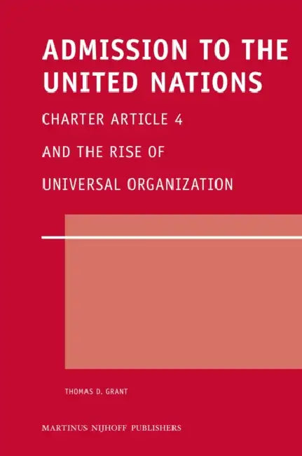 Admission to the United Nations: Charter Article 4 and the Rise of Universal Organization by Thomas D. Grant