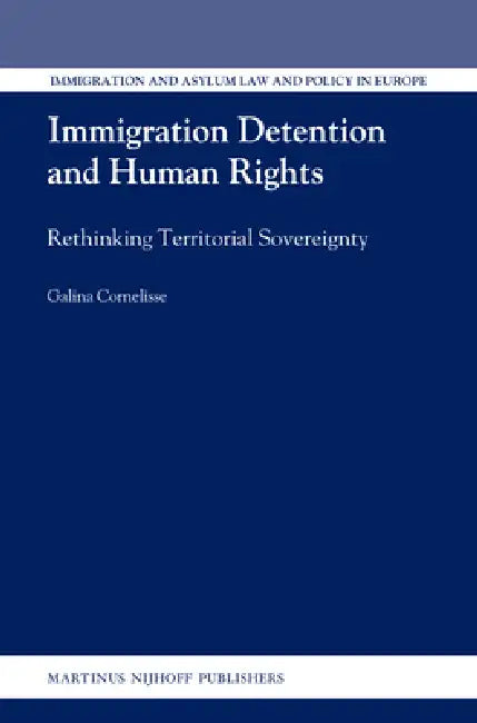 Immigration Detention and Human Rights: Rethinking Territorial Sovereignty by Galina Cornelisse
