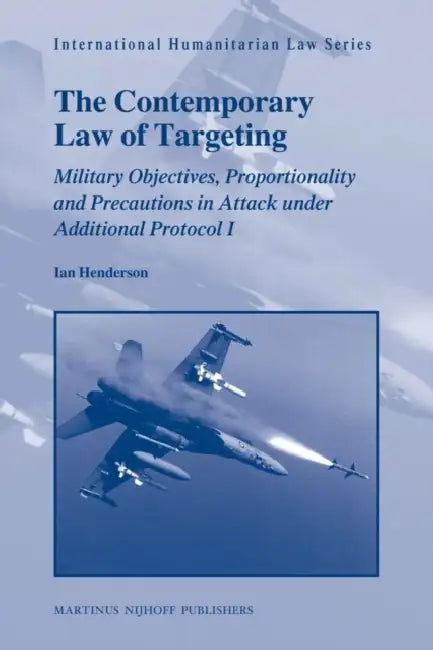 The Contemporary Law of Targeting: Military Objectives, Proportionality and Precautions in Attack Under Additional Protocol I by Ian Henderson