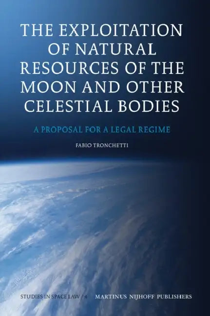 The Exploitation of Natural Resources of the Moon and Other Celestial Bodies: A Proposal for a Legal Regime by Fabio Tronchetti