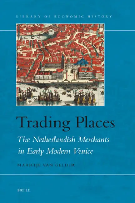 Trading Places: The Netherlandish Merchants in Early Modern Venice by Maartje Van Gelder