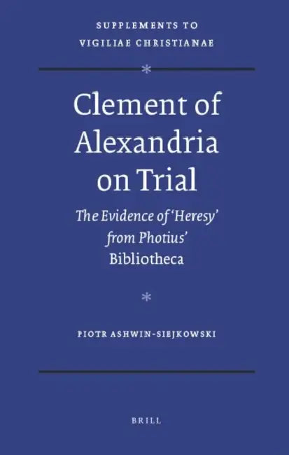 Clement of Alexandria on Trial: The Evidence of 'Heresy' from Photius' Bibliotheca by Piotr Ashwin-Siejkowski