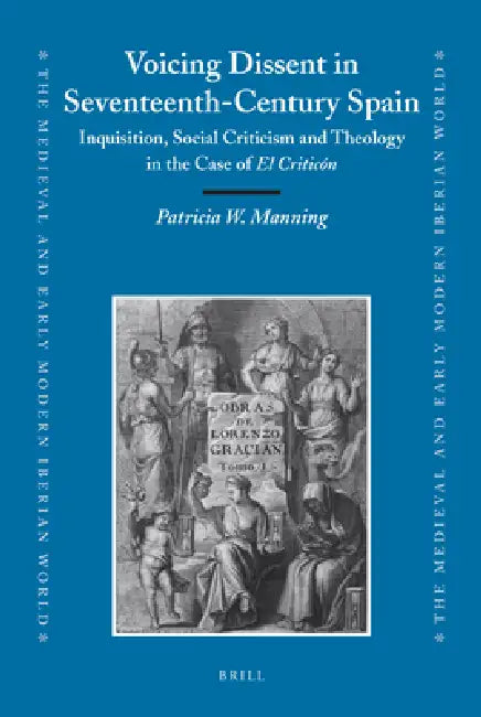 Voicing Dissent in Seventeenth-Century Spain: Inquisition, Social Criticism and Theology in the Case of El Criticón by Patricia Manning
