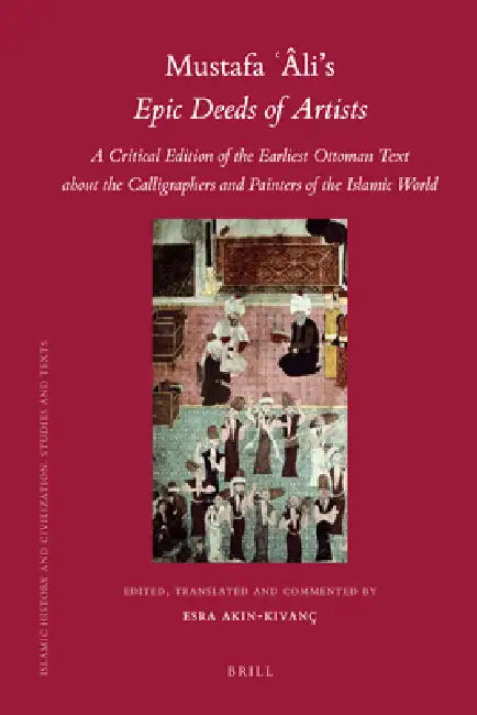 Mustafa Âli's Epic Deeds of Artists: A Critical Edition of the Earliest Ottoman Text about the Calligraphers and Painters of the Islamic World by Esra Akın