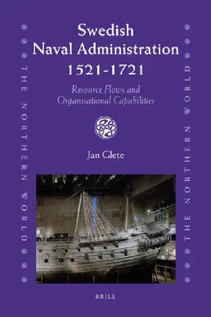 Swedish Naval Administration, 1521-1721: Resource Flows and Organisational Capabilities by Jan Glete