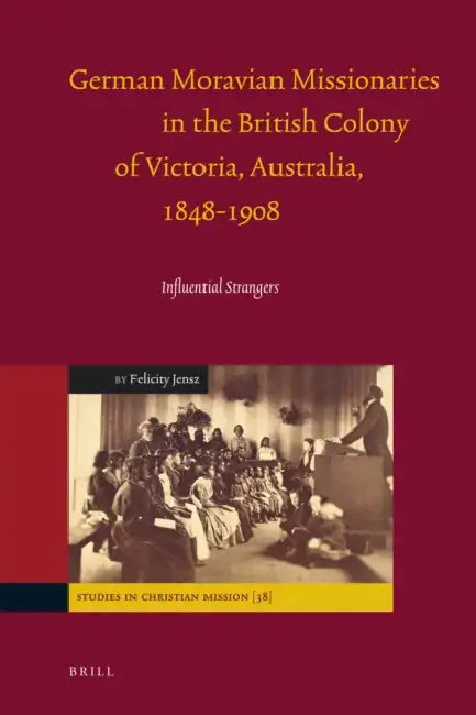 German Moravian Missionaries in the British Colony of Victoria, Australia, 1848-1908: Influential Strangers by Felicity Jensz