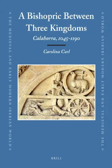 A Bishopric Between Three Kingdoms: Calahorra, 1045-1190 by Carolina Carl