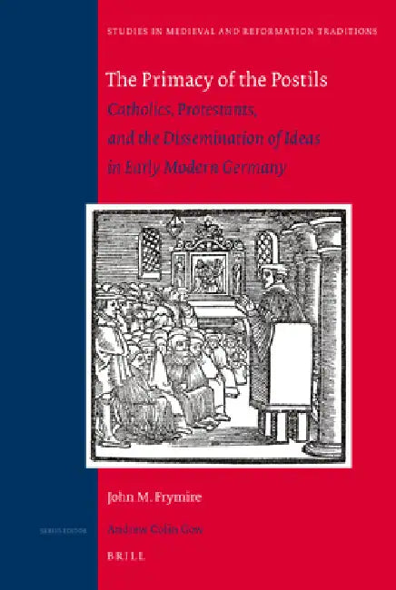 The Primacy of the Postils: Catholics, Protestants, and the Dissemination of Ideas in Early Modern Germany by John M. Frymire