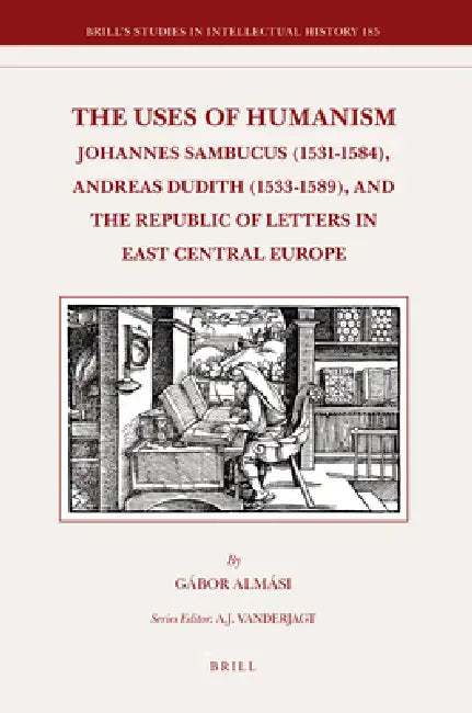 The Uses of Humanism: Johannes Sambucus (1531-1584), Andreas Dudith (1533-1589), and the Republic of Letters in East Central Europe by Gábor Almási