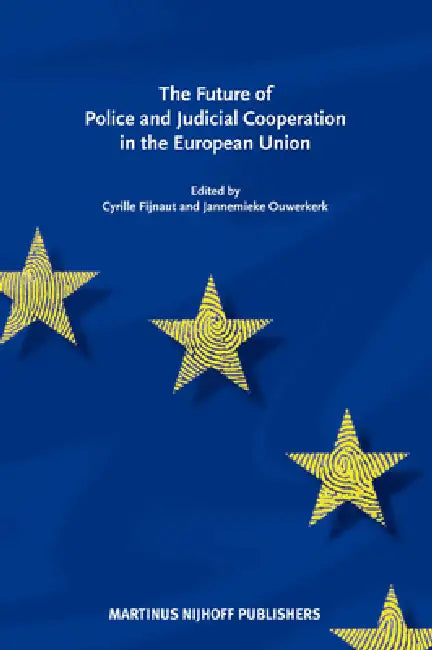 The Future of Police and Judicial Cooperation in the EU by Cyrille J. C. F. Fijnaut, Jannemieke Ouwerkerk