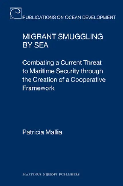 Migrant Smuggling by Sea: Combating a Current Threat to Maritime Security Through the Creation of a Cooperative Framework by Patricia Mallia