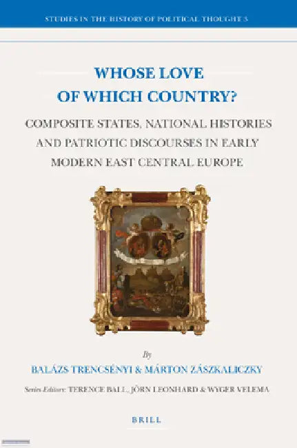 Whose Love of Which Country?: Composite States, National Histories and Patriotic Discourses in Early Modern East Central Europe by Balazs Trencsenyi, Márton Zászkaliczky