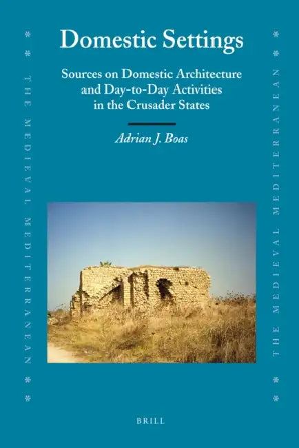 Domestic Settings: Sources on Domestic Architecture and Day-To-Day Activities in the Crusader States by Adrian Boas