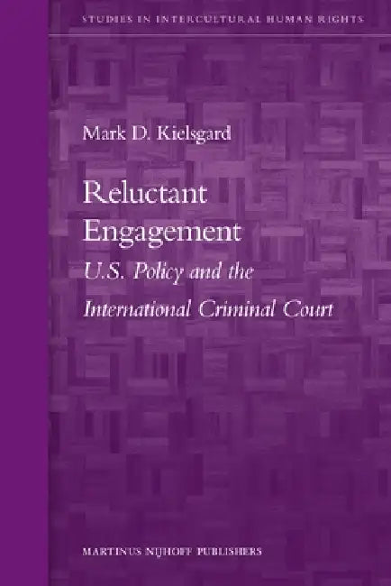 Reluctant Engagement: U.S. Policy and the International Criminal Court by Mark D. Kielsgard