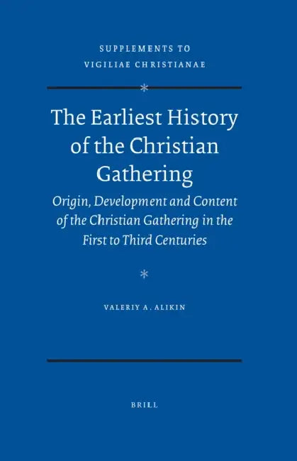 The Earliest History of the Christian Gathering: Origin, Development and Content of the Christian Gathering in the First to Third Centuries by Valeriy A. Alikin