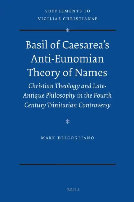 Basil of Caesarea's Anti-Eunomian Theory of Names: Christian Theology and Late-Antique Philosophy in the Fourth Century Trinitarian Controversy by Mark Delcogliano