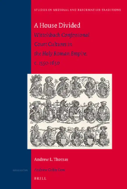 A House Divided: Wittelsbach Confessional Court Cultures in the Holy Roman Empire, C. 1550-1650 by Andrew L. Thomas