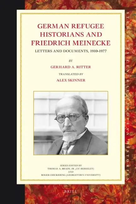 German Refugee Historians and Friedrich Meinecke: Letters and Documents, 1910-1977 by Alex Skinner, Gerhard A. Ritter