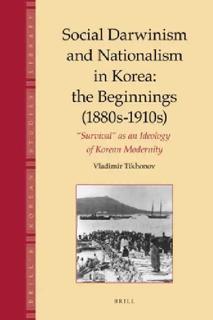 Social Darwinism and Nationalism in Korea: The Beginnings (1880s-1910s): Survival as an Ideology of Korean Modernity by Vladimir Tikhonov