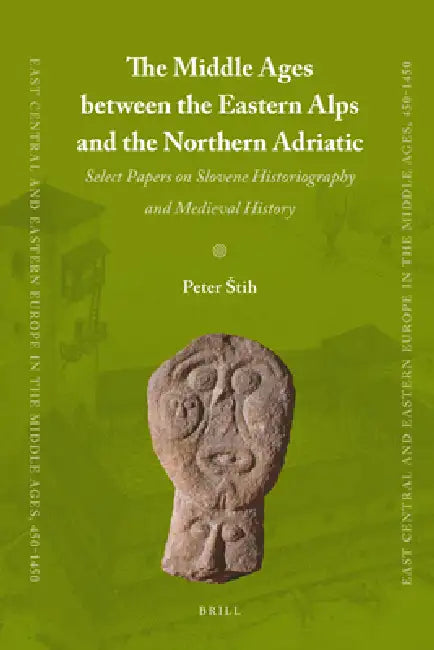 The Middle Ages Between the Eastern Alps and the Northern Adriatic: Select Papers on Slovene Historiography and Medieval History by Peter Stih