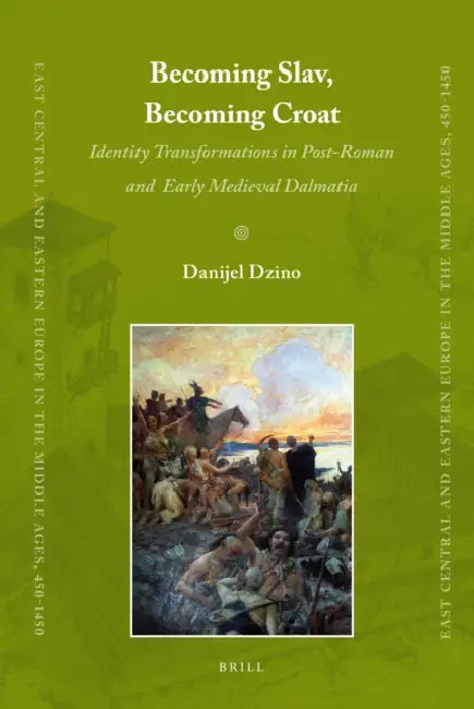 Becoming Slav, Becoming Croat: Identity Transformations in Post-Roman and Early Medieval Dalmatia by Danijel Dzino