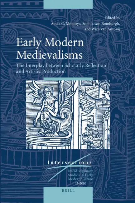 Early Modern Medievalisms: The Interplay Between Scholarly Reflection and Artistic Production by Alicia C. Montoya, Sophie Van Romburgh, Wim Van Anrooij