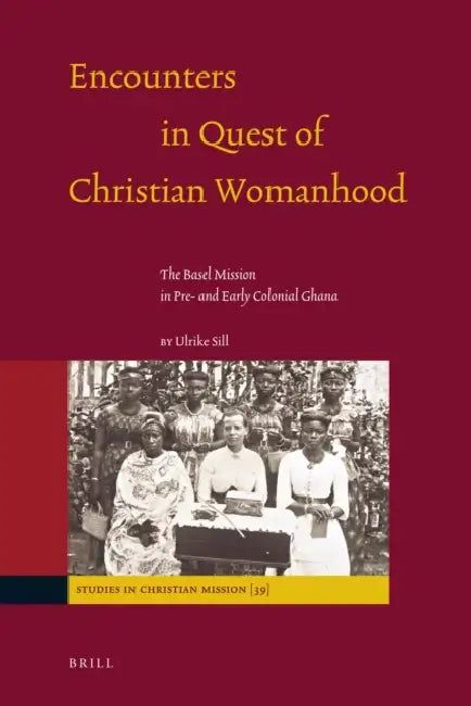 Encounters in Quest of Christian Womanhood: The Basel Mission in Pre- And Early Colonial Ghana by Ulrike Sill