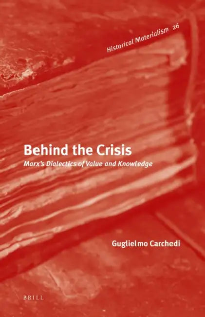Behind the Crisis: Marx's Dialectics of Value and Knowledge by Guglielmo Carchedi