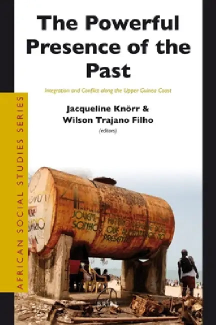 The Powerful Presence of the Past: Integration and Conflict Along the Upper Guinea Coast by Jacqueline Knörr, Wilson Trajano Filho