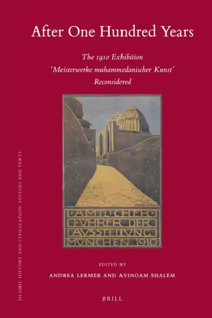 After One Hundred Years: The 1910 Exhibition Meisterwerke Muhammedanischer Kunst Reconsidered by Andrea Lermer, Avinoam Shalem