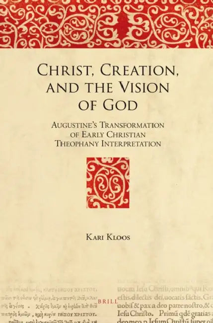 Christ, Creation, and the Vision of God: Augustine's Transformation of Early Christian Theophany Interpretation by Kari Kloos
