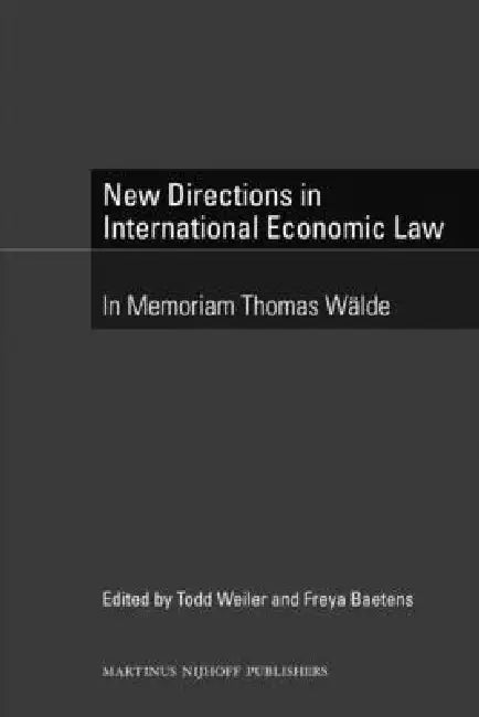New Directions in International Economic Law: In Memoriam Thomas Wälde by Todd Weiler, Freya Baetens
