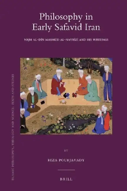 Philosophy in Early Safavid Iran: Najm Al-Dīn Maḥmūd Al-Nayrīzī And His Writings by Reza Pourjavady