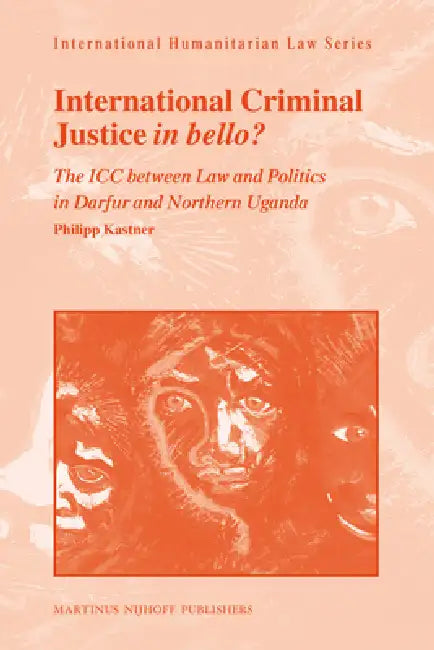 International Criminal Justice in Bello?: The ICC Between Law and Politics in Darfur and Northern Uganda by Philipp Kastner