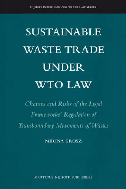 Sustainable Waste Trade Under Wto Law: Chances and Risks of the Legal Frameworks' Regulation of Transboundary Movements of Wastes by Mirina Grosz
