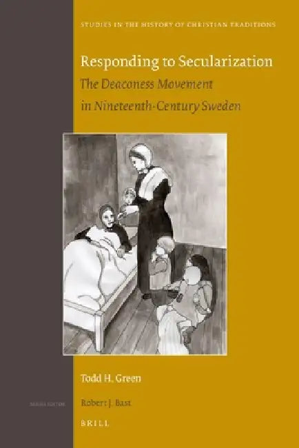 Responding to Secularization: The Deaconess Movement in Nineteenth-Century Sweden by Todd H. Green