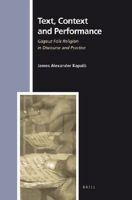 Text, Context and Performance: Gagauz Folk Religion in Discourse and Practice by James A. Kapaló