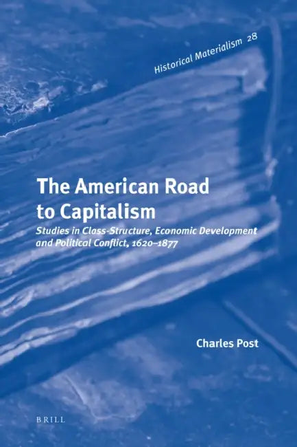 The American Road to Capitalism: Studies in Class-Structure, Economic Development and Political Conflict, 1620-1877 by Charles Post