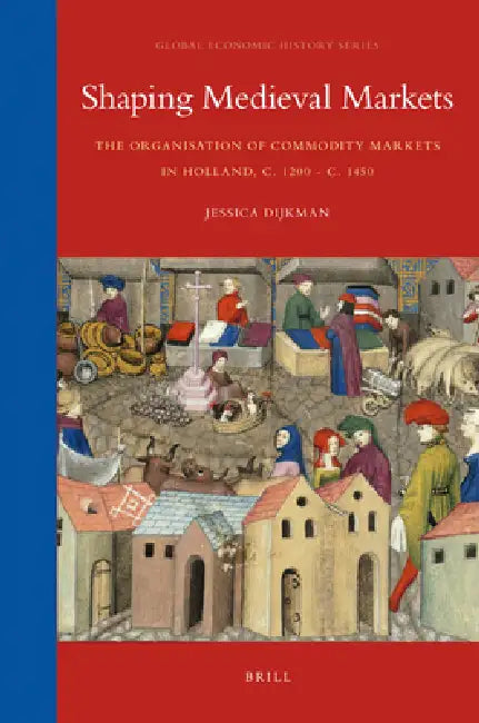 Shaping Medieval Markets: The Organisation of Commodity Markets in Holland, C. 1200 - C. 1450 by Jessica Dijkman