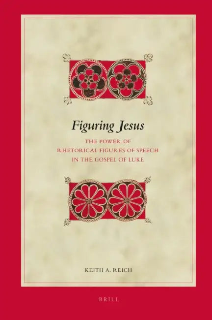 Figuring Jesus: The Power of Rhetorical Figures of Speech in the Gospel of Luke by Keith A. Reich