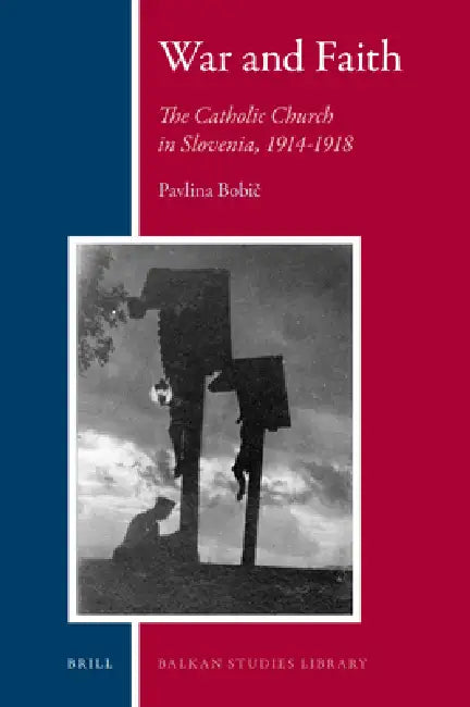 War and Faith: The Catholic Church in Slovenia, 1914-1918 by Pavlina Bobič