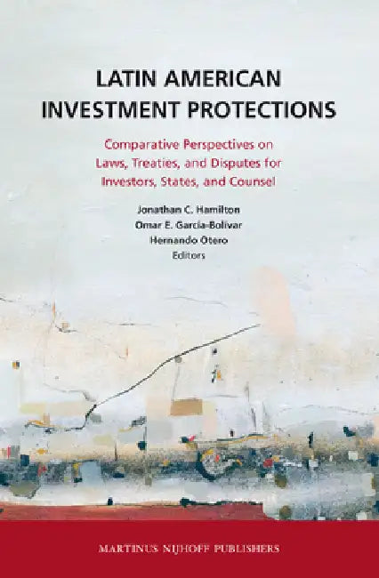 Latin American Investment Protections: Comparative Perspectives on Laws, Treaties, and Disputes for Investors, States and Counsel by Jonathan C. Hamilton, Omar E. Garcia-Bolivar, Hernando Otero