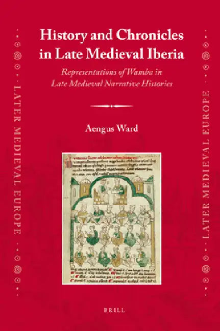 History and Chronicles in Late Medieval Iberia: Representations of Wamba in Late Medieval Narrative Histories by Aengus Ward